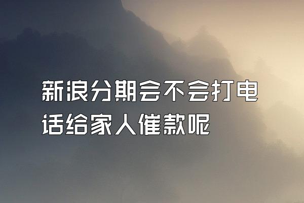 新浪分期会不会打电话给家人催款呢