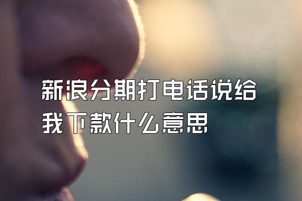 新浪分期打电话说给我下款什么意思