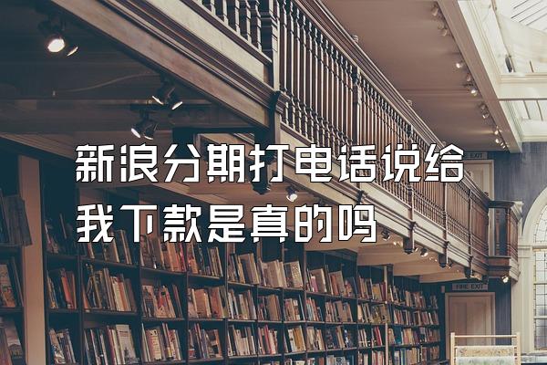 新浪分期打电话说给我下款是真的吗