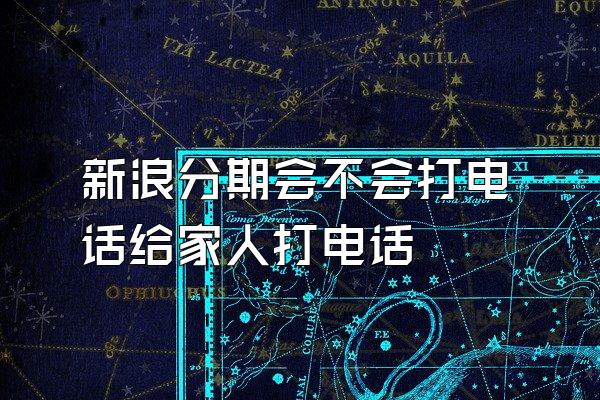 新浪分期会不会打电话给家人打电话