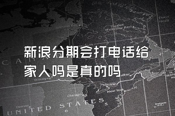 新浪分期会打电话给家人吗是真的吗