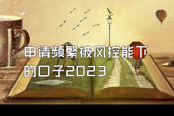 申请频繁被风控能下的口子2023