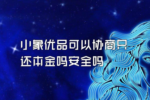 小象优品可以协商只还本金吗安全吗