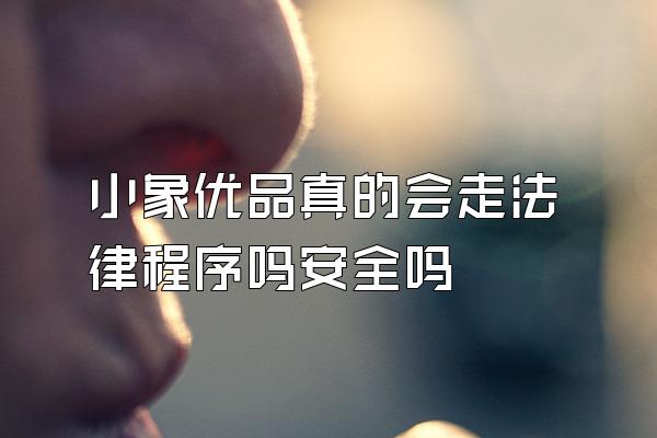 小象优品真的会走法律程序吗安全吗