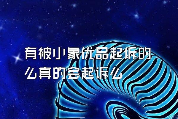 有被小象优品起诉的么真的会起诉么