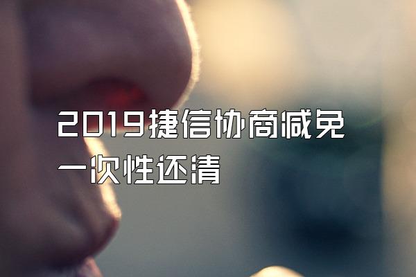 2019捷信协商减免一次性还清