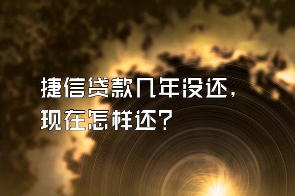 捷信贷款几年没还,现在怎样还?