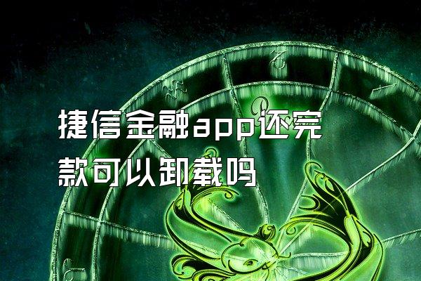 捷信金融app还完款可以卸载吗