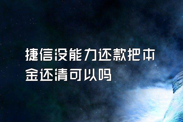 捷信没能力还款把本金还清可以吗