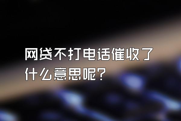 网贷不打电话催收了什么意思呢?