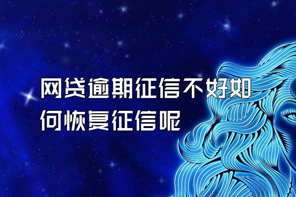 网贷逾期征信不好如何恢复征信呢