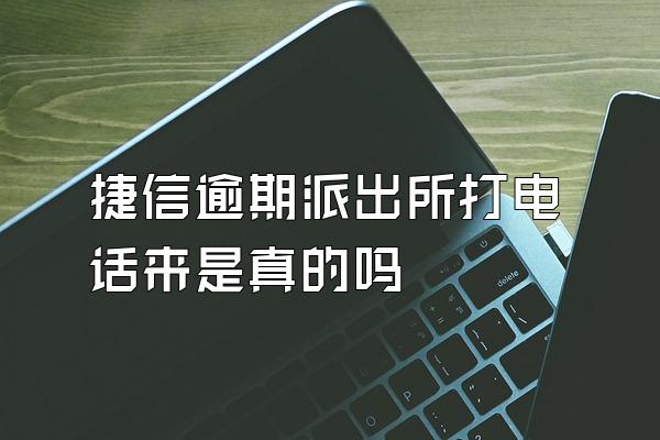 捷信逾期派出所打电话来是真的吗