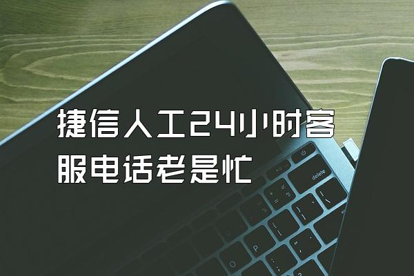 捷信人工24小时客服电话老是忙