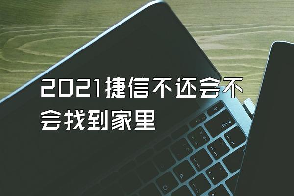 2021捷信不还会不会找到家里