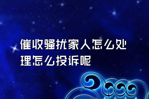 催收骚扰家人怎么处理怎么投诉呢