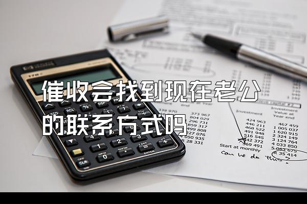 催收会找到现在老公的联系方式吗