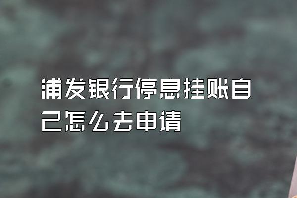 浦发银行停息挂账自己怎么去申请