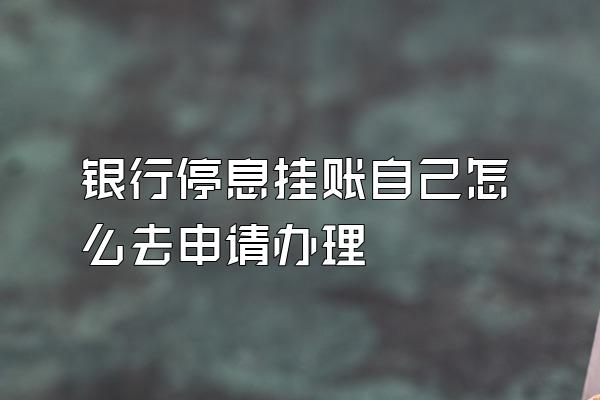 银行停息挂账自己怎么去申请办理