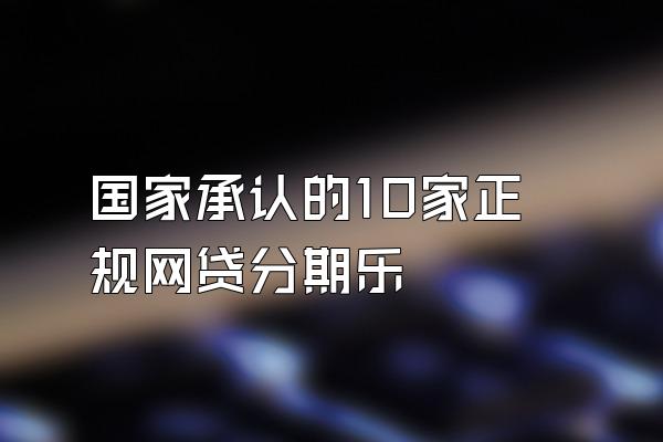 国家承认的10家正规网贷分期乐