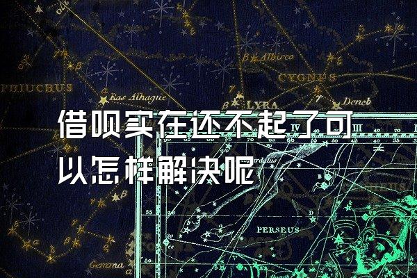 借呗实在还不起了可以怎样解决呢