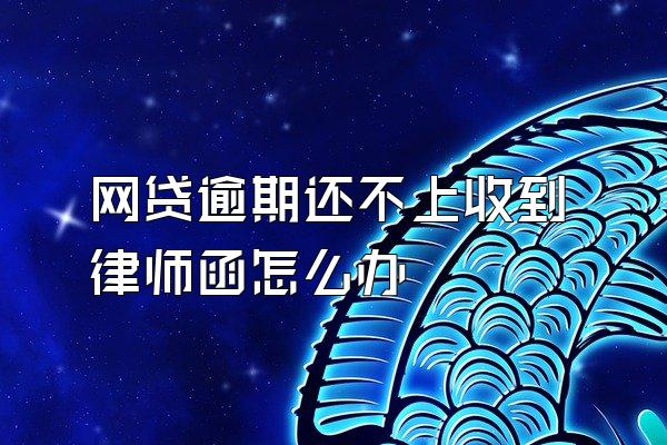 网贷逾期还不上收到律师函怎么办