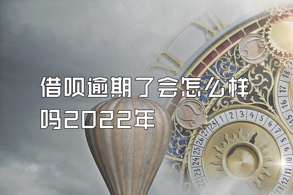 借呗逾期了会怎么样吗2022年