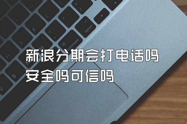 新浪分期会打电话吗安全吗可信吗