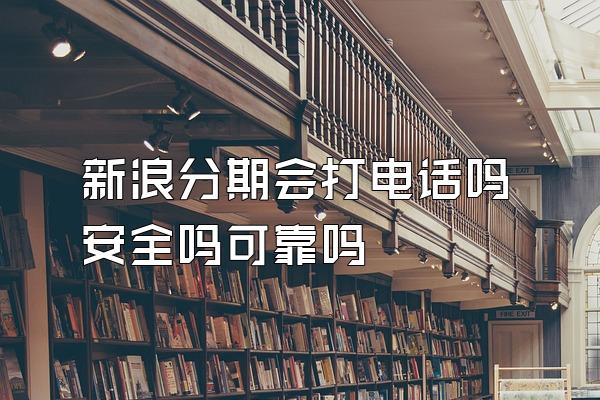 新浪分期会打电话吗安全吗可靠吗