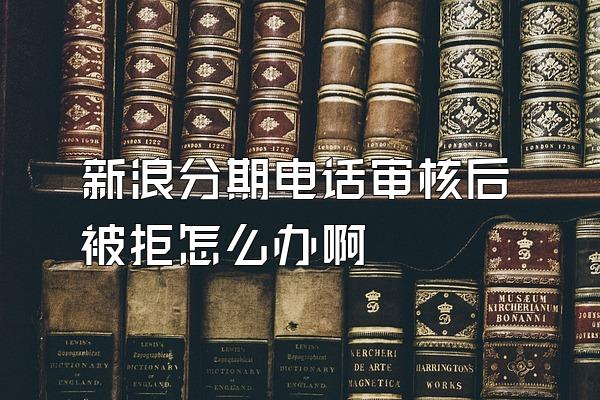 新浪分期电话审核后被拒怎么办啊