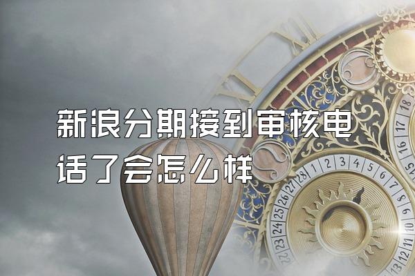 新浪分期接到审核电话了会怎么样