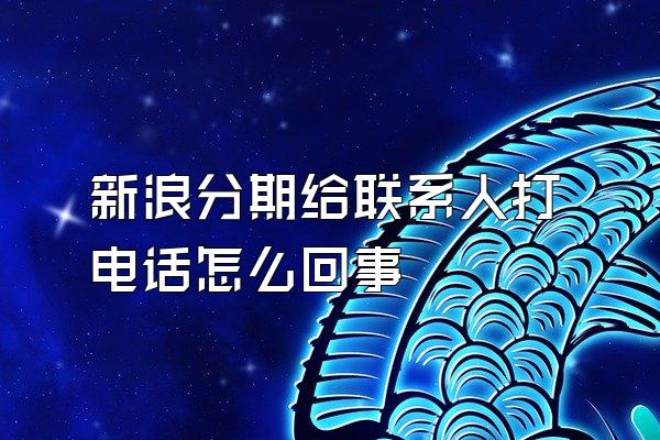 新浪分期给联系人打电话怎么回事