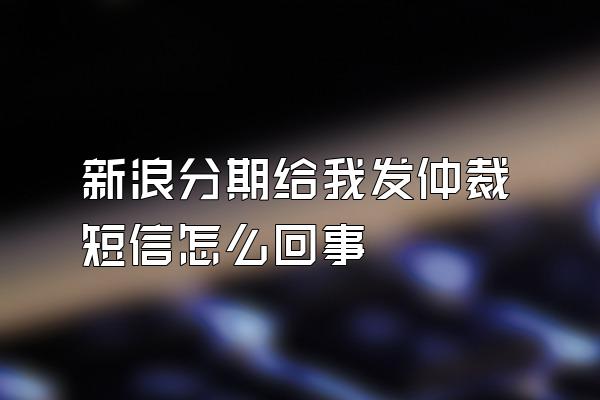 新浪分期给我发仲裁短信怎么回事