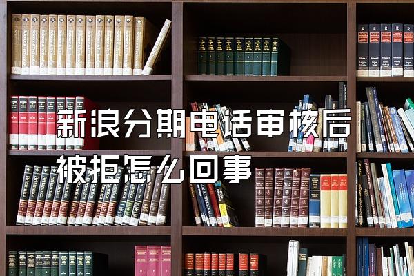 新浪分期电话审核后被拒怎么回事