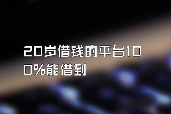 20岁借钱的平台100%能借到