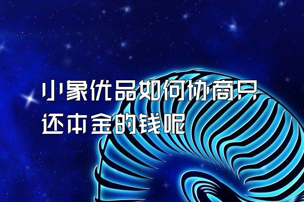 小象优品如何协商只还本金的钱呢