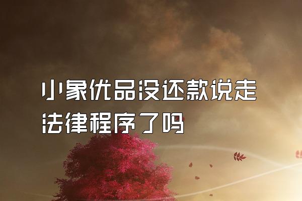 小象优品没还款说走法律程序了吗