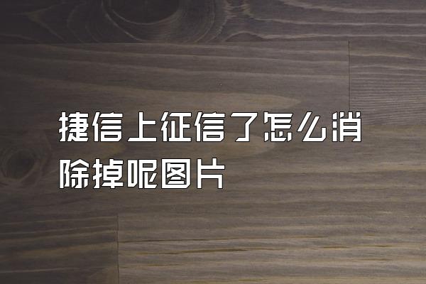 捷信上征信了怎么消除掉呢图片