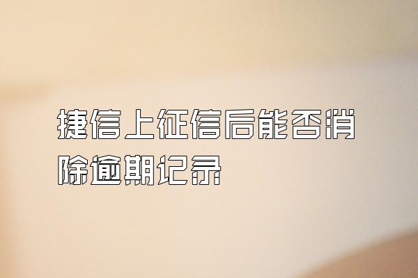 捷信上征信后能否消除逾期记录