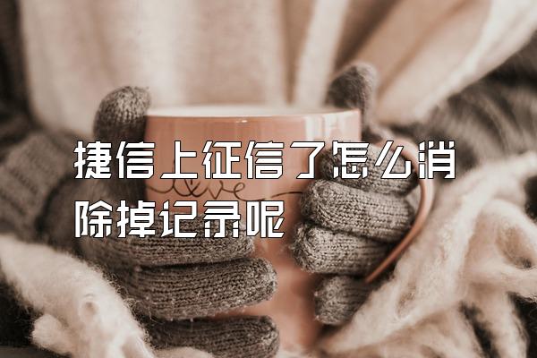 捷信上征信了怎么消除掉记录呢