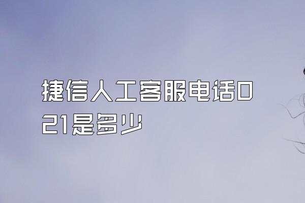 捷信人工客服电话021是多少