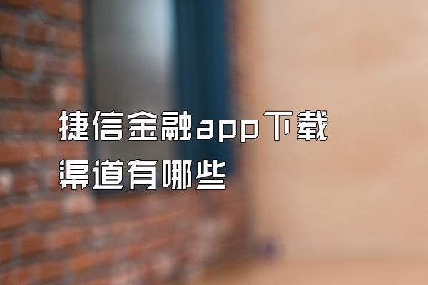 捷信金融app下载渠道有哪些