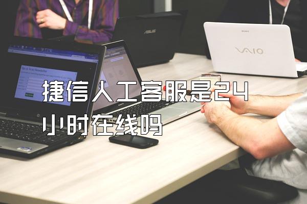 捷信人工客服是24小时在线吗