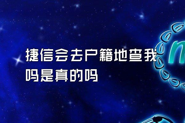 捷信会去户籍地查我吗是真的吗