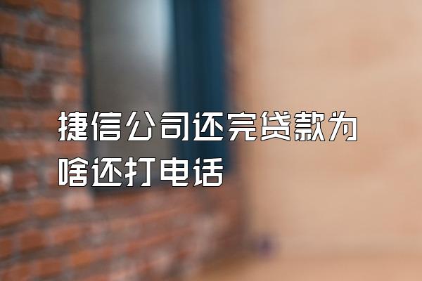 捷信公司还完贷款为啥还打电话