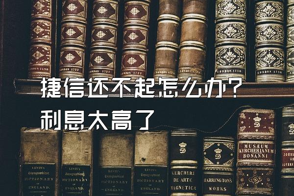 捷信还不起怎么办?利息太高了