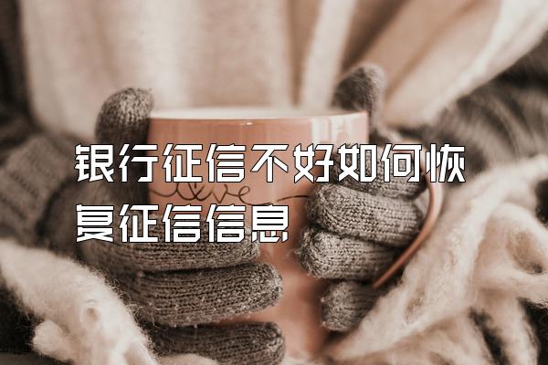 银行征信不好如何恢复征信信息