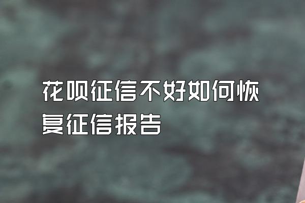 花呗征信不好如何恢复征信报告