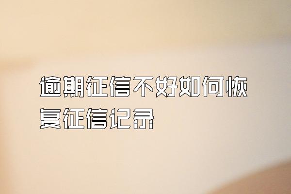 逾期征信不好如何恢复征信记录