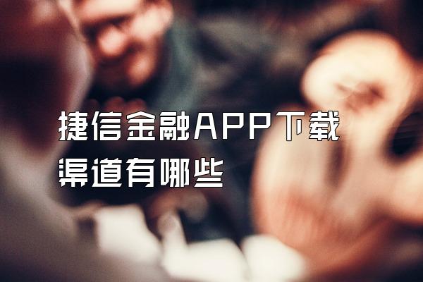 捷信金融APP下载渠道有哪些