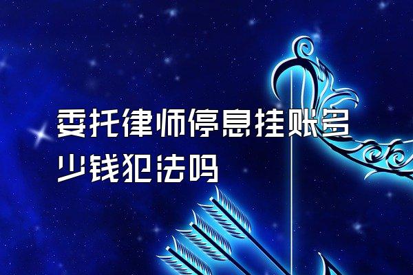 委托律师停息挂账多少钱犯法吗